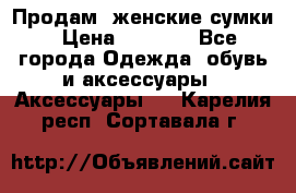 Продам  женские сумки › Цена ­ 1 000 - Все города Одежда, обувь и аксессуары » Аксессуары   . Карелия респ.,Сортавала г.